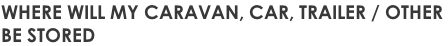 WHERE WILL MY CARAVAN, CAR, TRAILER / OTHER  BE STORED