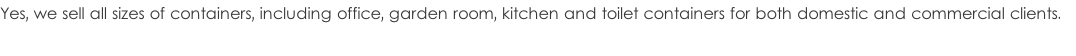 Yes, we sell all sizes of containers, including office, garden room, kitchen and toilet containers for both domestic and commercial clients.