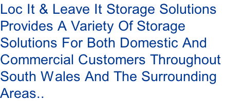 Loc It & Leave It Storage Solutions  Provides A Variety Of Storage Solutions For Both Domestic And  Commercial Customers Throughout  South Wales And The Surrounding  Areas..