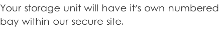 Your storage unit will have it's own numbered  bay within our secure site.